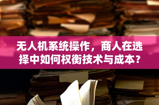 无人机系统操作，商人在选择中如何权衡技术与成本？