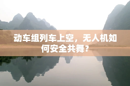 动车组列车上空，无人机如何安全共舞？