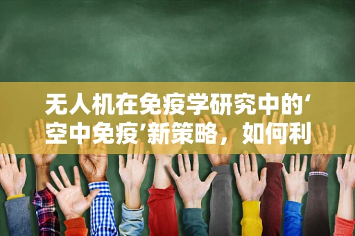无人机在免疫学研究中的‘空中免疫’新策略，如何利用无人机进行生物样本的快速采集与运输？
