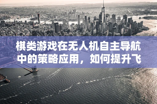 棋类游戏在无人机自主导航中的策略应用，如何提升飞行决策的‘棋艺’？