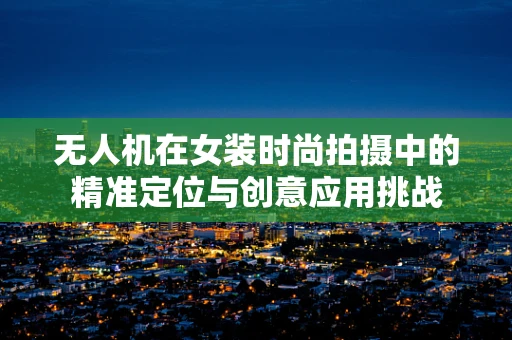 无人机在女装时尚拍摄中的精准定位与创意应用挑战