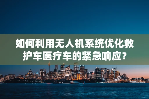 如何利用无人机系统优化救护车医疗车的紧急响应？