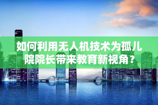 如何利用无人机技术为孤儿院院长带来教育新视角？