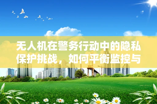 无人机在警务行动中的隐私保护挑战，如何平衡监控与公民隐私？