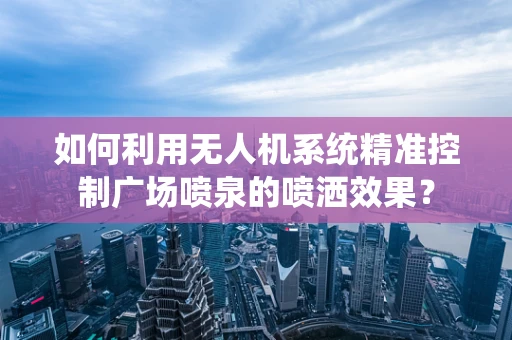 如何利用无人机系统精准控制广场喷泉的喷洒效果？
