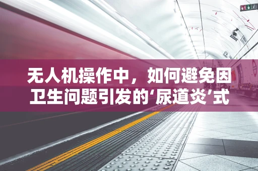 无人机操作中，如何避免因卫生问题引发的‘尿道炎’式尴尬？