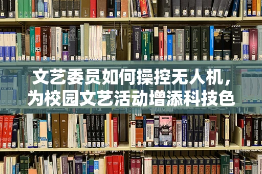 文艺委员如何操控无人机，为校园文艺活动增添科技色彩？