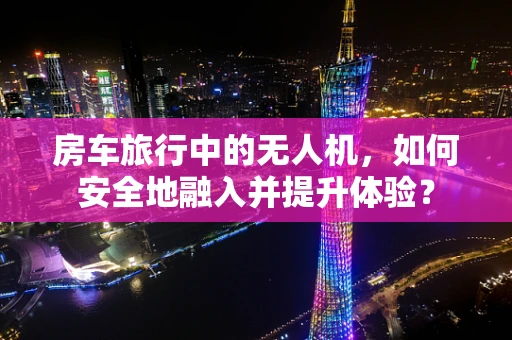房车旅行中的无人机，如何安全地融入并提升体验？