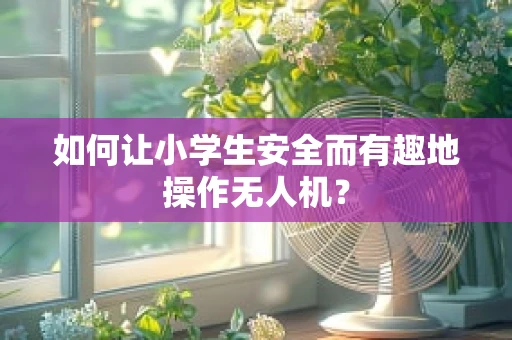 如何让小学生安全而有趣地操作无人机？