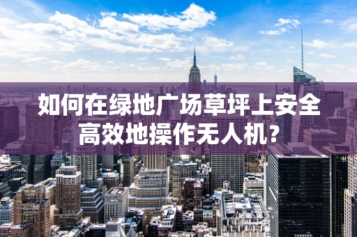 如何在绿地广场草坪上安全高效地操作无人机？