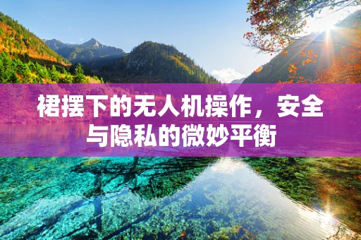 裙摆下的无人机操作，安全与隐私的微妙平衡