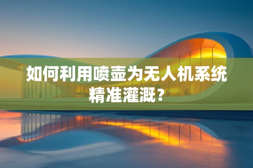如何利用喷壶为无人机系统精准灌溉？