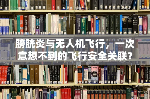膀胱炎与无人机飞行，一次意想不到的飞行安全关联？