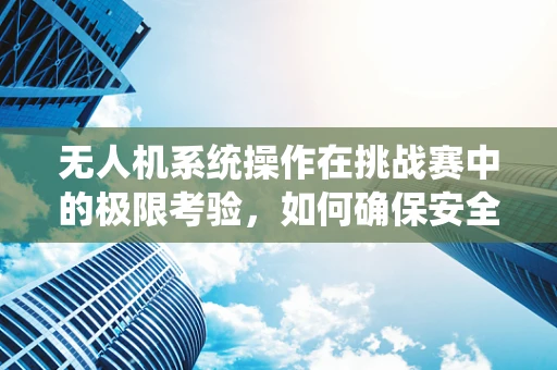 无人机系统操作在挑战赛中的极限考验，如何确保安全与效率的平衡？