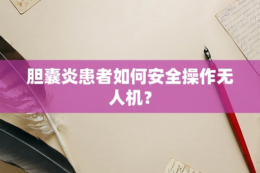 胆囊炎患者如何安全操作无人机？