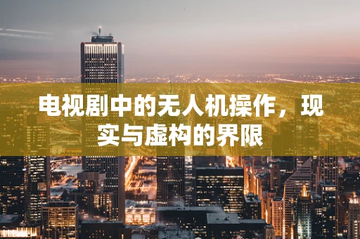 电视剧中的无人机操作，现实与虚构的界限