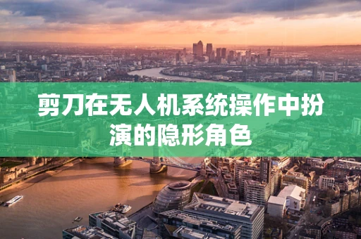 剪刀在无人机系统操作中扮演的隐形角色