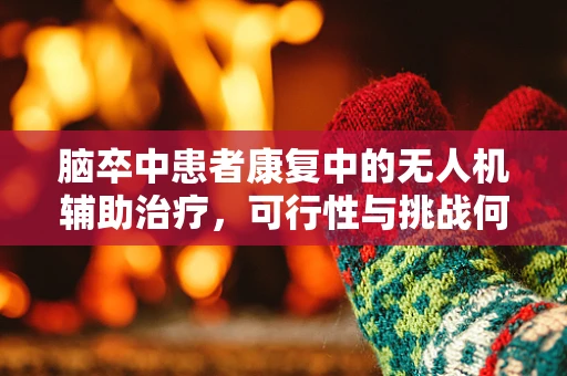 脑卒中患者康复中的无人机辅助治疗，可行性与挑战何在？