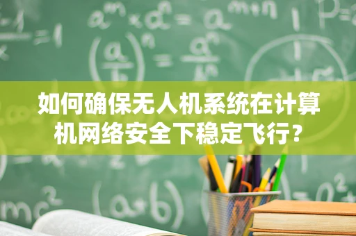 如何确保无人机系统在计算机网络安全下稳定飞行？