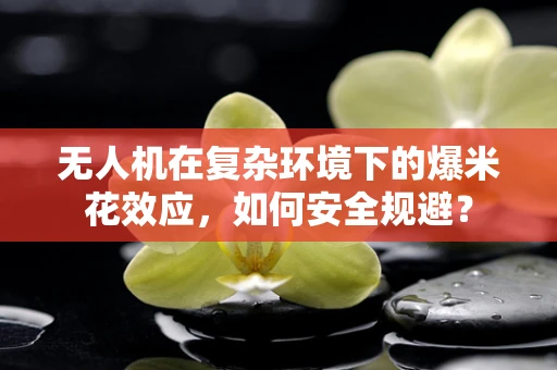 无人机在复杂环境下的爆米花效应，如何安全规避？