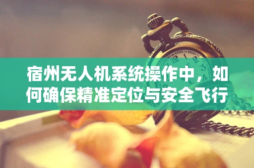 宿州无人机系统操作中，如何确保精准定位与安全飞行？