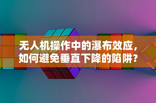 无人机操作中的瀑布效应，如何避免垂直下降的陷阱？