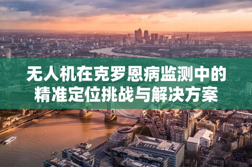 无人机在克罗恩病监测中的精准定位挑战与解决方案