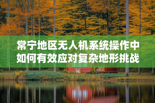 常宁地区无人机系统操作中如何有效应对复杂地形挑战？