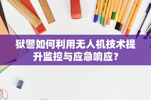 狱警如何利用无人机技术提升监控与应急响应？