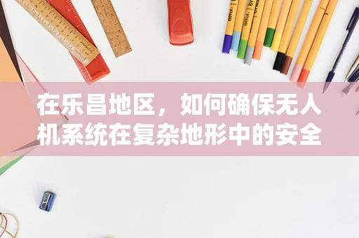 在乐昌地区，如何确保无人机系统在复杂地形中的安全飞行？