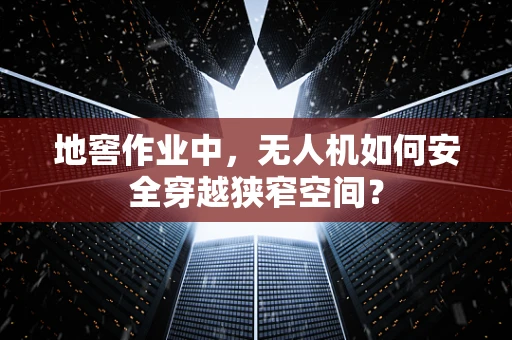 地窖作业中，无人机如何安全穿越狭窄空间？