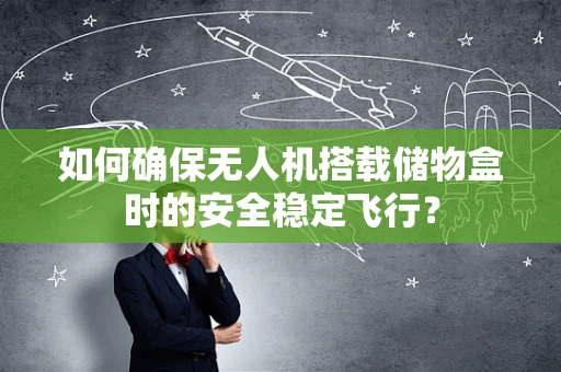 如何确保无人机搭载储物盒时的安全稳定飞行？