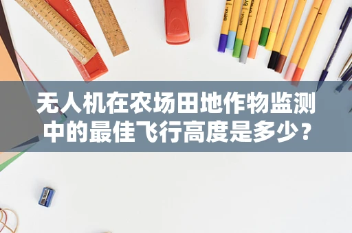 无人机在农场田地作物监测中的最佳飞行高度是多少？