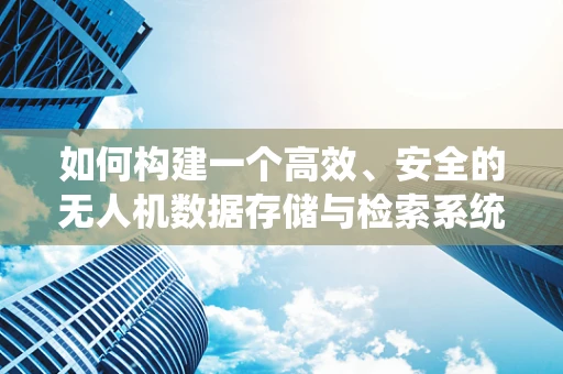 如何构建一个高效、安全的无人机数据存储与检索系统？