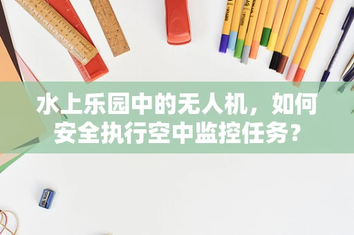 水上乐园中的无人机，如何安全执行空中监控任务？