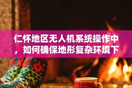 仁怀地区无人机系统操作中，如何确保地形复杂环境下的安全飞行？