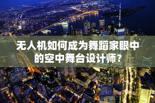 无人机如何成为舞蹈家眼中的空中舞台设计师？