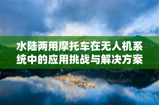水陆两用摩托车在无人机系统中的应用挑战与解决方案