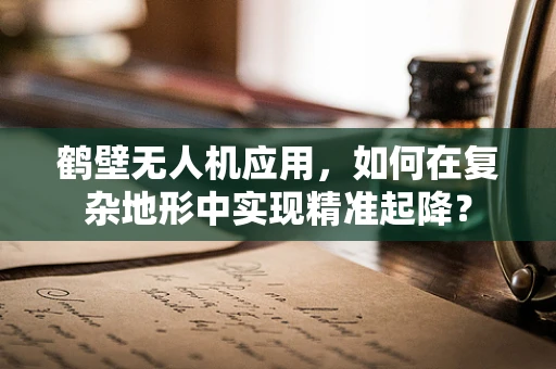 鹤壁无人机应用，如何在复杂地形中实现精准起降？