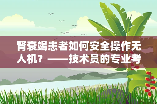 肾衰竭患者如何安全操作无人机？——技术员的专业考量