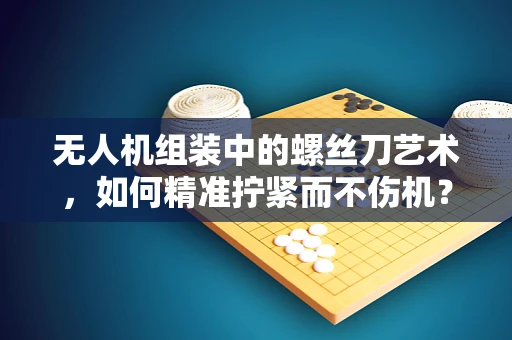 无人机组装中的螺丝刀艺术，如何精准拧紧而不伤机？