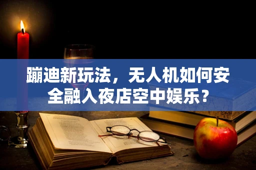 蹦迪新玩法，无人机如何安全融入夜店空中娱乐？