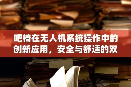 吧椅在无人机系统操作中的创新应用，安全与舒适的双重提升？