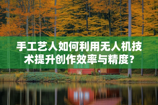 手工艺人如何利用无人机技术提升创作效率与精度？