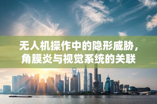 无人机操作中的隐形威胁，角膜炎与视觉系统的关联