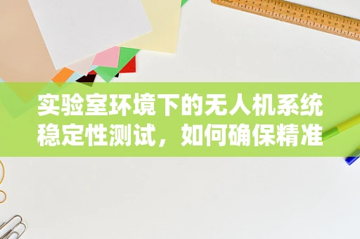 实验室环境下的无人机系统稳定性测试，如何确保精准操控？