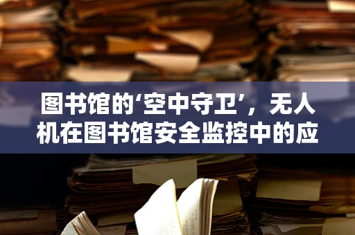 图书馆的‘空中守卫’，无人机在图书馆安全监控中的应用挑战？