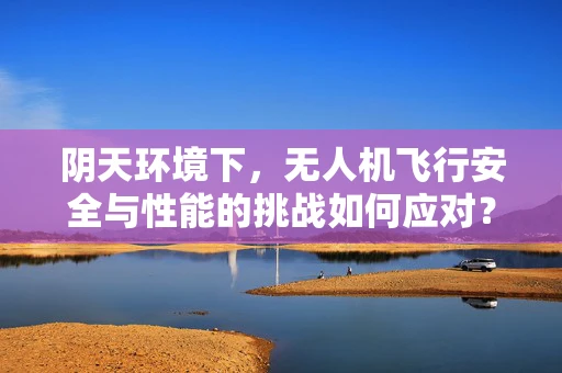 阴天环境下，无人机飞行安全与性能的挑战如何应对？