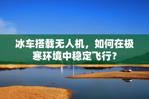 冰车搭载无人机，如何在极寒环境中稳定飞行？