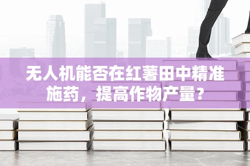 无人机能否在红薯田中精准施药，提高作物产量？